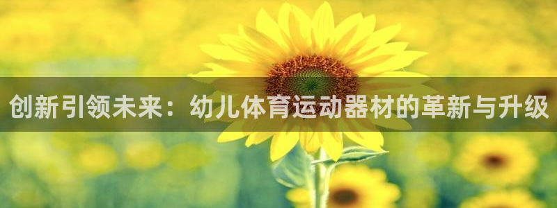 九游体育官方正版app集团官网首页网址：创新引领未来：幼儿体
