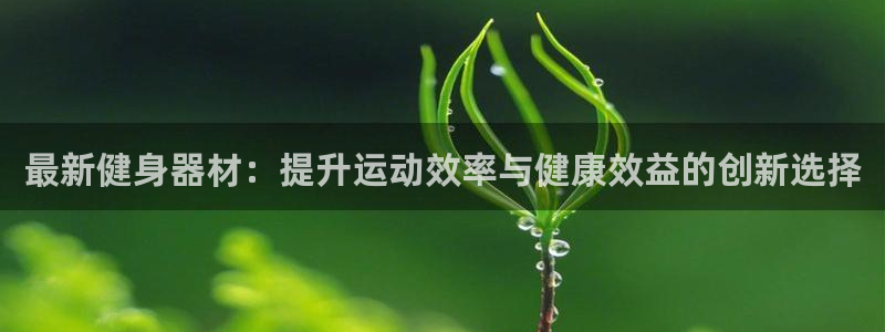 九游体育官网下载注册：最新健身器材：提升运动效率与健