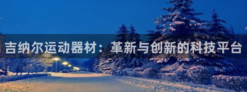 九游体育官网下载招商：吉纳尔运动器材：革新与创新的科技平台