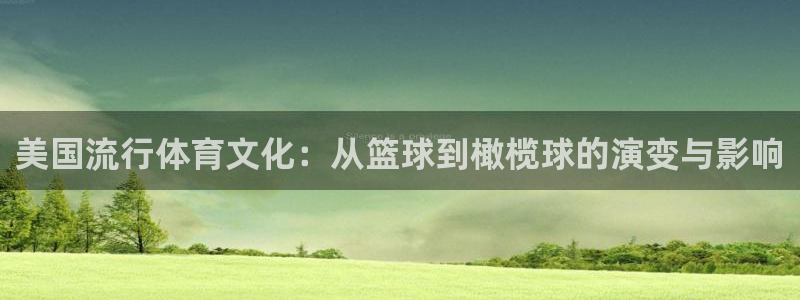 米兰体育靠谱吗：美国流行体育文化：从篮球到橄榄球的演变与影响