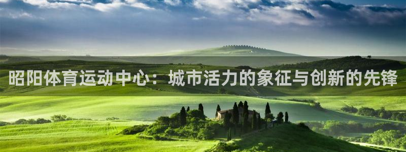 米兰体育网站：昭阳体育运动中心：城市活力的象征与创新的先锋