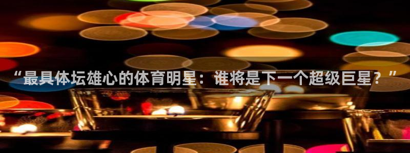 米兰体育平台：“最具体坛雄心的体育明星：谁将是下一个超级巨星？”