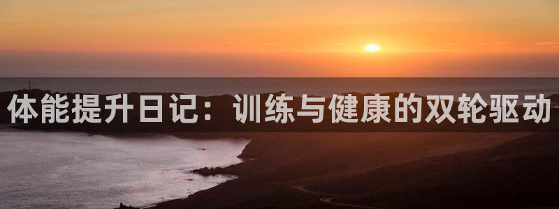 米兰体育官网入口：体能提升日记：训练与健康的双轮驱动