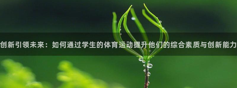 米兰体育官网：创新引领未来：如何通过学生的体育运动提升他们的综合素质与创新能力
