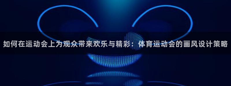 米兰体育报：如何在运动会上为观众带来欢乐与精彩：体育运动会的画风设计策略