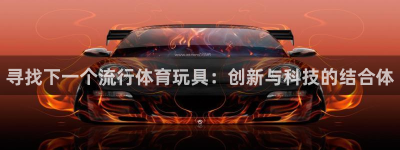 米兰体育：寻找下一个流行体育玩具：创新与科技的结合体
